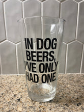Load image into Gallery viewer, In Dog Beers, I&#39;ve Only Had One - 16oz Beer Pint Glass

